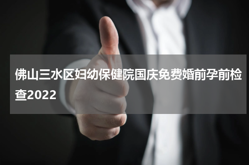 佛山三水区妇幼保健院国庆免费婚前孕前检查2022