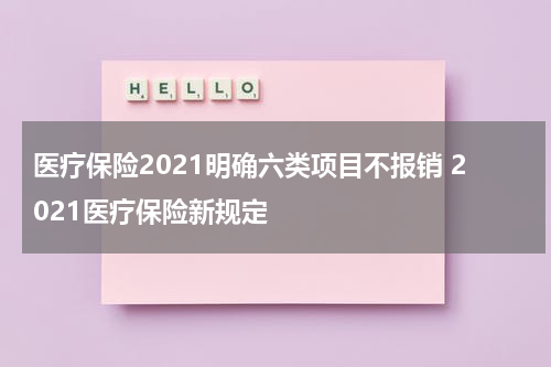 医疗保险2021明确六类项目不报销 2021医疗保险新规定