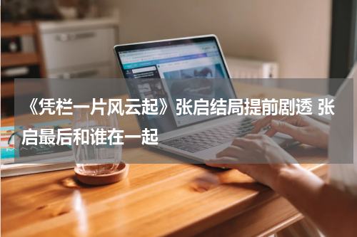 《凭栏一片风云起》张启结局提前剧透 张启最后和谁在一起