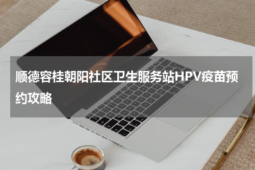 顺德容桂朝阳社区卫生服务站HPV疫苗预约攻略