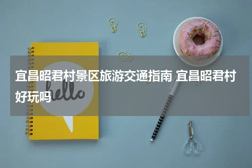 宜昌昭君村景区旅游交通指南 宜昌昭君村好玩吗