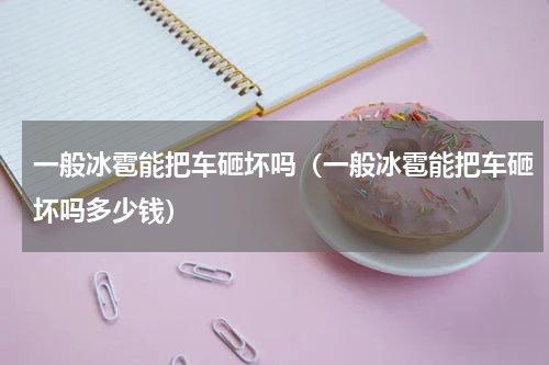 一般冰雹能把车砸坏吗（一般冰雹能把车砸坏吗多少钱）