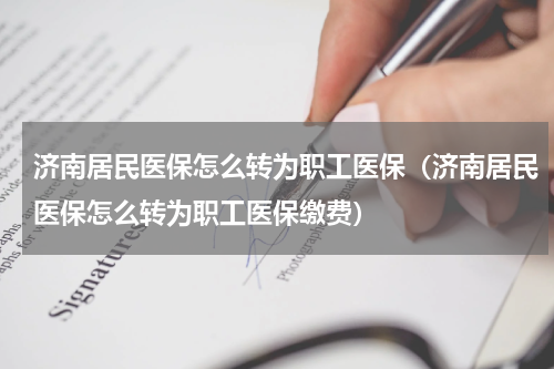 济南居民医保怎么转为职工医保（济南居民医保怎么转为职工医保缴费）