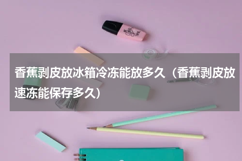 香蕉剥皮放冰箱冷冻能放多久（香蕉剥皮放速冻能保存多久）