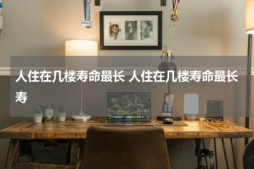 人住在几楼寿命最长 人住在几楼寿命最长寿