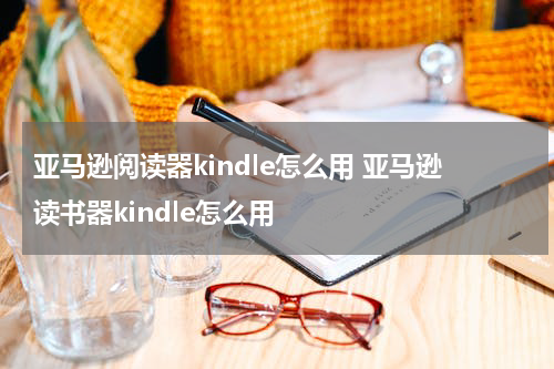 亚马逊阅读器kindle怎么用 亚马逊读书器kindle怎么用