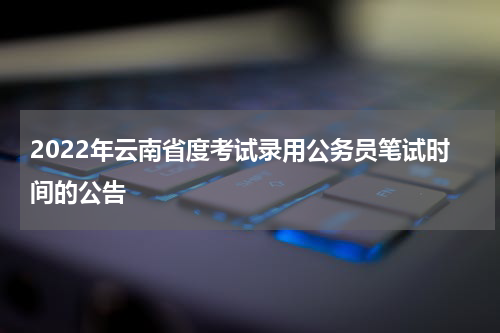 2022年云南省度考试录用公务员笔试时间的公告