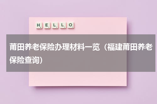 莆田养老保险办理材料一览（福建莆田养老保险查询）