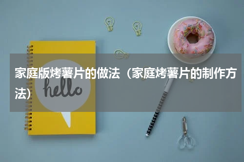 家庭版烤薯片的做法（家庭烤薯片的制作方法）