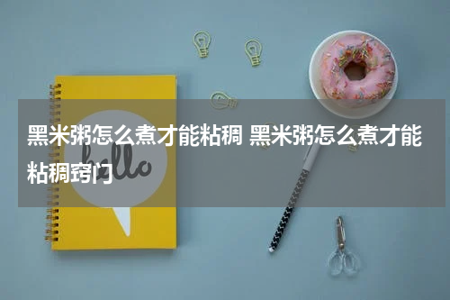 黑米粥怎么煮才能粘稠 黑米粥怎么煮才能粘稠窍门