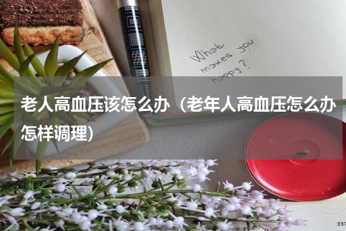 老人高血压该怎么办（老年人高血压怎么办怎样调理）