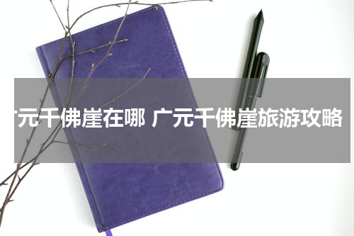 广元千佛崖在哪 广元千佛崖旅游攻略