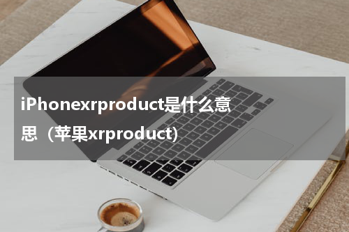 iPhonexrproduct是什么意思（苹果xrproduct）