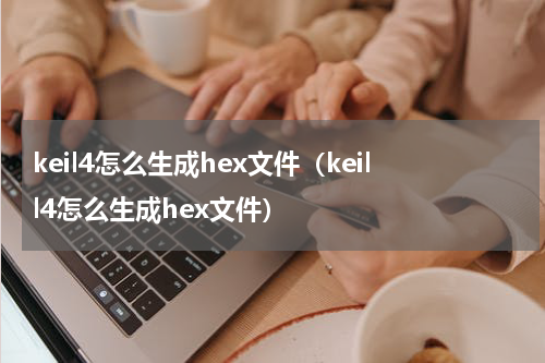keil4怎么生成hex文件（keill4怎么生成hex文件）