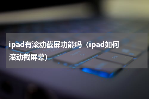ipad有滚动截屏功能吗（ipad如何滚动截屏幕）