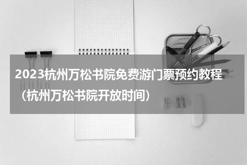 2023杭州万松书院免费游门票预约教程（杭州万松书院开放时间）