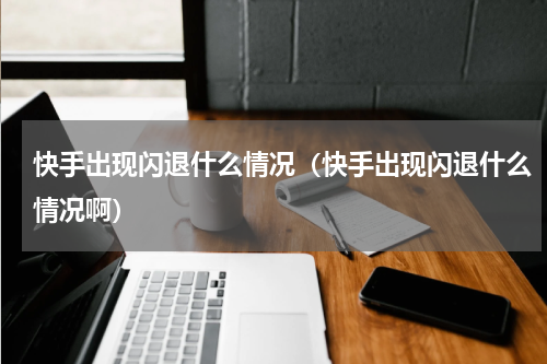 快手出现闪退什么情况（快手出现闪退什么情况啊）