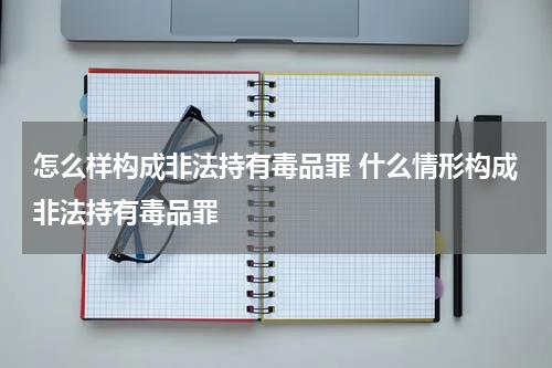 怎么样构成非法持有毒品罪 什么情形构成非法持有毒品罪