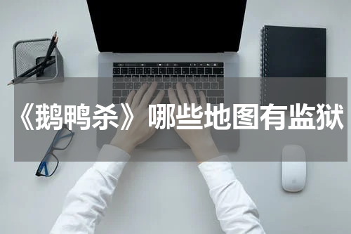 《鹅鸭杀》哪些地图有监狱