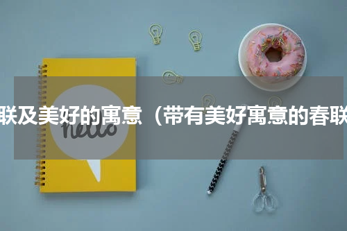 春联及美好的寓意（带有美好寓意的春联）