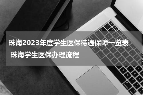 珠海2023年度学生医保待遇保障一览表 珠海学生医保办理流程