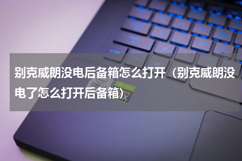 别克威朗没电后备箱怎么打开（别克威朗没电了怎么打开后备箱）