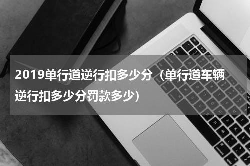 2019单行道逆行扣多少分（单行道车辆逆行扣多少分罚款多少）