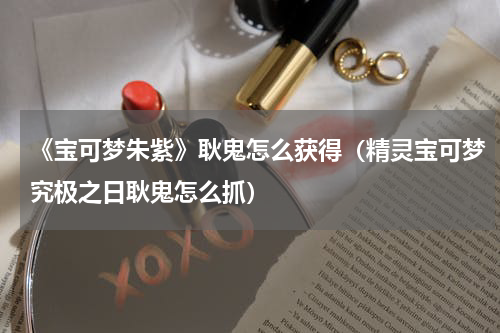 《宝可梦朱紫》耿鬼怎么获得（精灵宝可梦究极之日耿鬼怎么抓）