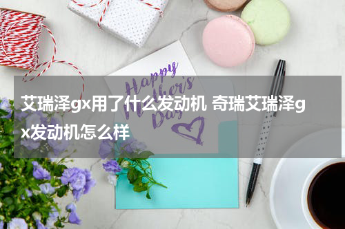 艾瑞泽gx用了什么发动机 奇瑞艾瑞泽gx发动机怎么样