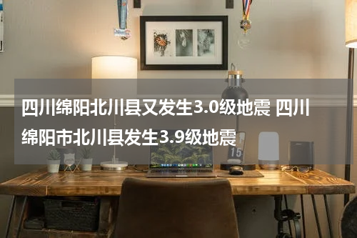 四川绵阳北川县又发生3.0级地震 四川绵阳市北川县发生3.9级地震