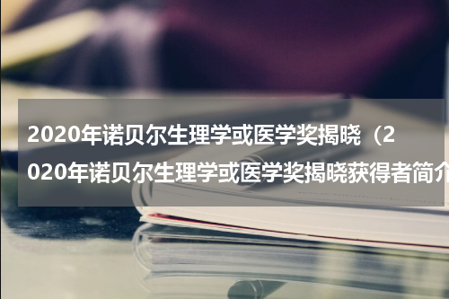 2020年诺贝尔生理学或医学奖揭晓（2020年诺贝尔生理学或医学奖揭晓获得者简介资料）