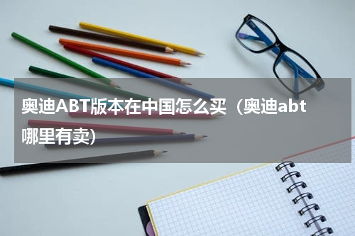 奥迪ABT版本在中国怎么买（奥迪abt哪里有卖）