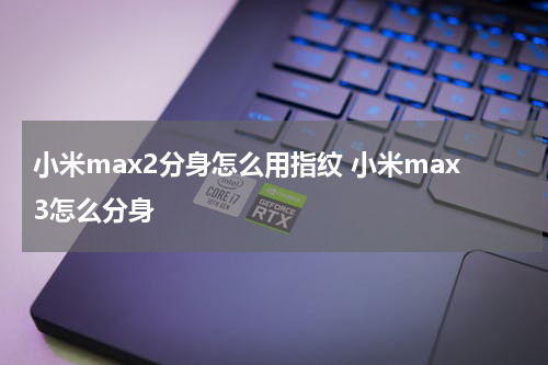 小米max2分身怎么用指纹 小米max3怎么分身