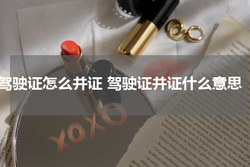 驾驶证怎么并证 驾驶证并证什么意思