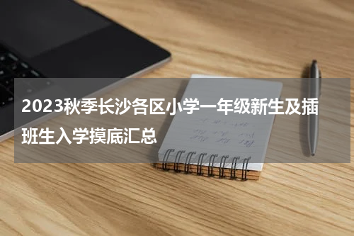 2023秋季长沙各区小学一年级新生及插班生入学摸底汇总