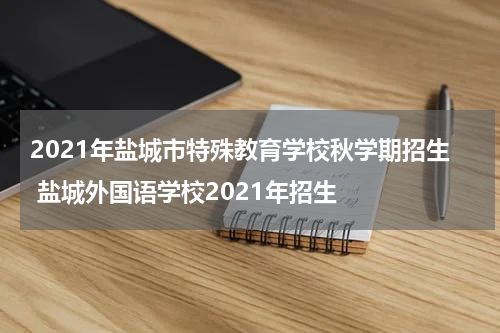 2021年盐城市特殊教育学校秋学期招生 盐城外国语学校2021年招生
