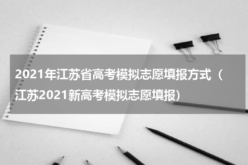 2021年江苏省高考模拟志愿填报方式（江苏2021新高考模拟志愿填报）