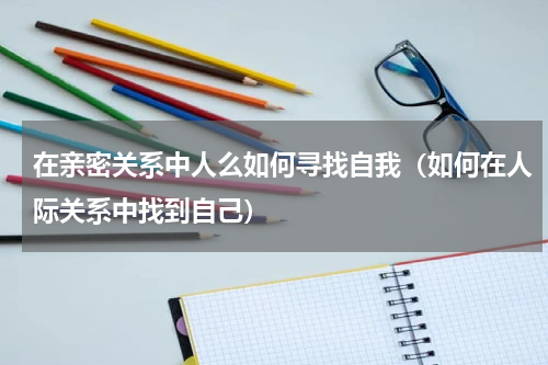 在亲密关系中人么如何寻找自我（如何在人际关系中找到自己）