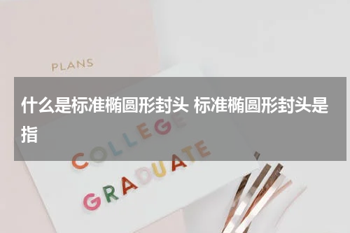 什么是标准椭圆形封头 标准椭圆形封头是指