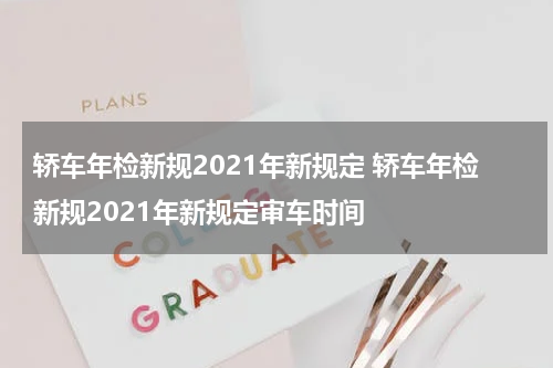轿车年检新规2021年新规定 轿车年检新规2021年新规定审车时间