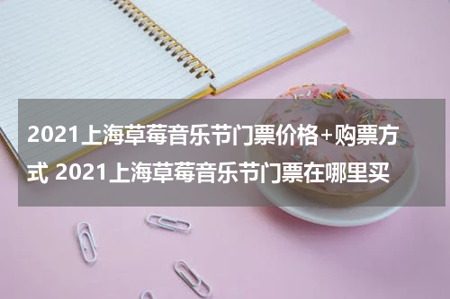 2021上海草莓音乐节门票价格+购票方式 2021上海草莓音乐节门票在哪里买