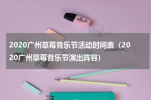 2020广州草莓音乐节活动时间表（2020广州草莓音乐节演出阵容）