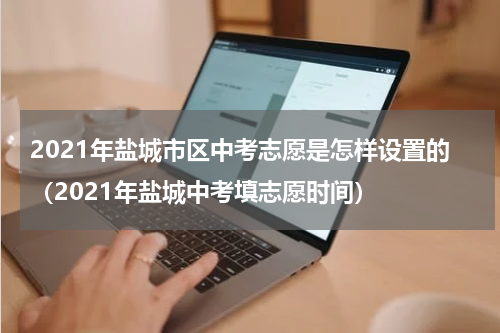 2021年盐城市区中考志愿是怎样设置的（2021年盐城中考填志愿时间）