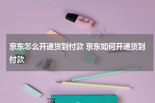 京东怎么开通货到付款 京东如何开通货到付款