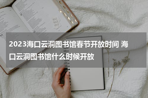 2023海口云洞图书馆春节开放时间 海口云洞图书馆什么时候开放