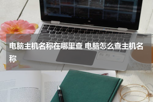 电脑主机名称在哪里查 电脑怎么查主机名称