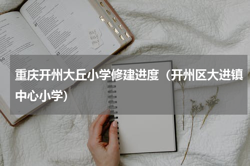 重庆开州大丘小学修建进度（开州区大进镇中心小学）