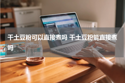 干土豆粉可以直接煮吗 干土豆粉能直接煮吗