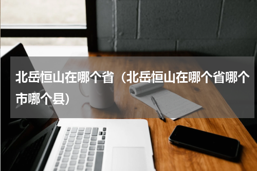 北岳恒山在哪个省（北岳恒山在哪个省哪个市哪个县）