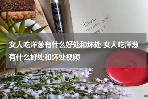 女人吃洋葱有什么好处和坏处 女人吃洋葱有什么好处和坏处视频